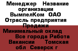 Менеджер › Название организации ­ ВымпелКом, ОАО › Отрасль предприятия ­ Продажи › Минимальный оклад ­ 24 000 - Все города Работа » Вакансии   . Томская обл.,Северск г.